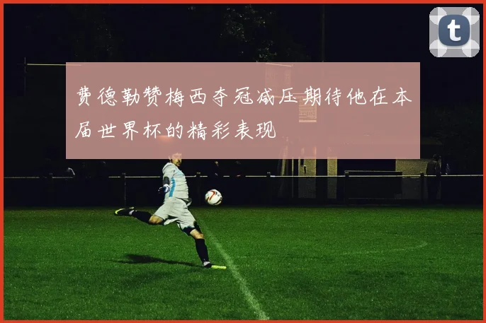 费德勒赞梅西夺冠减压期待他在本届世界杯的精彩表现