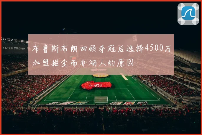 布鲁斯布朗回顾夺冠后选择4500万加盟掘金而非湖人的原因