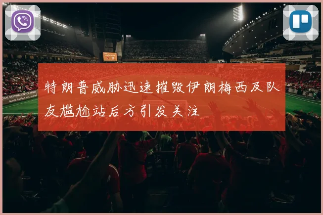 特朗普威胁迅速摧毁伊朗梅西及队友尴尬站后方引发关注