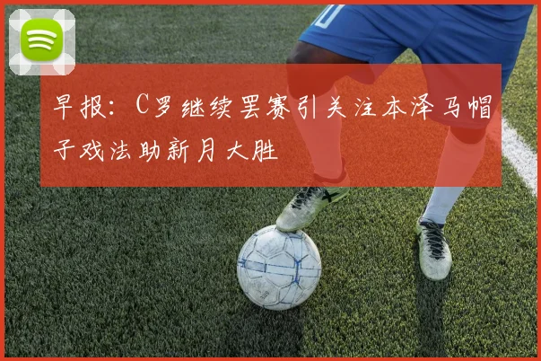 早报:C罗继续罢赛引关注本泽马帽子戏法助新月大胜