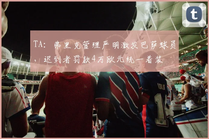 TA：弗里克管理严明激发巴萨球员，迟到者罚款4万欧元统一着装