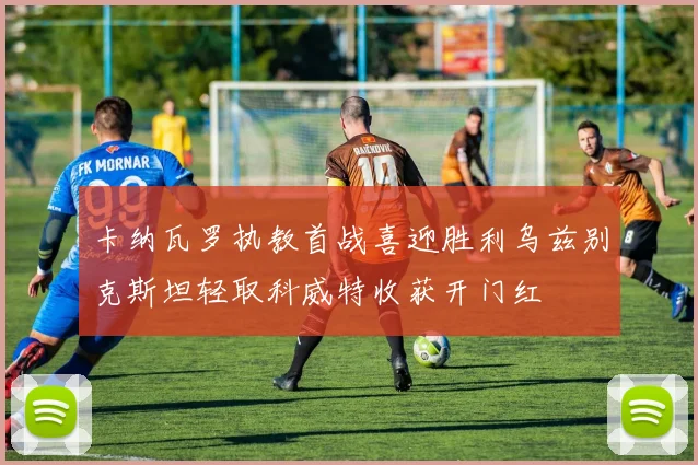 卡纳瓦罗执教首战喜迎胜利乌兹别克斯坦轻取科威特收获开门红