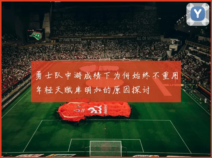 勇士队中游成绩下为何始终不重用年轻天赋库明加的原因探讨
