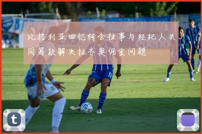 比格利亚回忆转会往事与经纪人共同筹款解决拉齐奥佣金问题