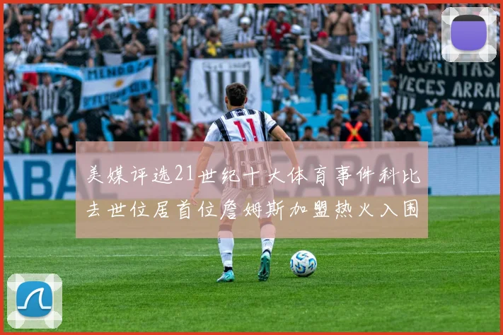 美媒评选21世纪十大体育事件科比去世位居首位詹姆斯加盟热火入围