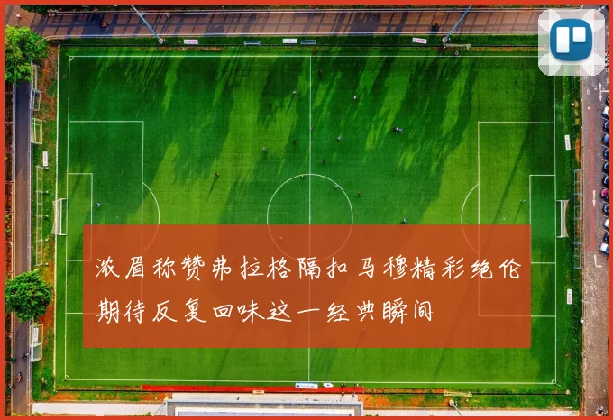 浓眉称赞弗拉格隔扣马穆精彩绝伦期待反复回味这一经典瞬间