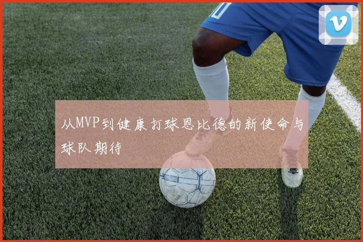 从MVP到健康打球恩比德的新使命与球队期待