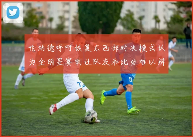 伦纳德呼吁恢复东西部对决模式认为全明星赛制让队友和比分难以辨认