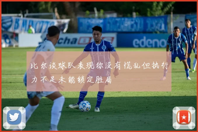 比尔谈球队表现称没有慌乱但执行力不足未能锁定胜局