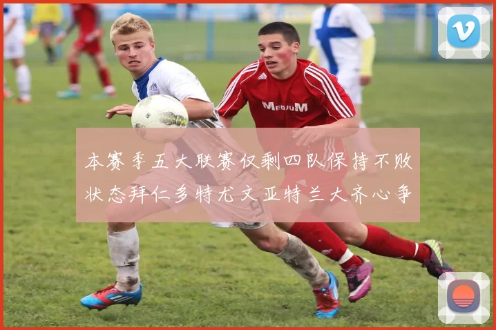 本赛季五大联赛仅剩四队保持不败状态拜仁多特尤文亚特兰大齐心争冠