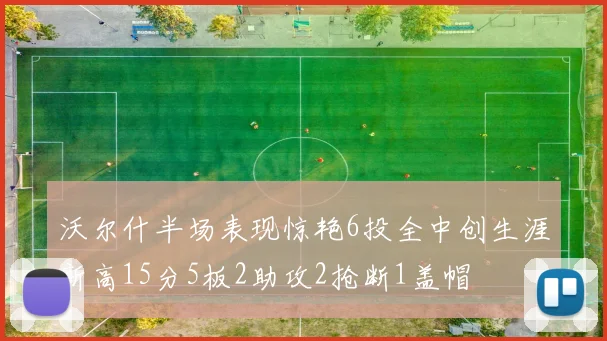 沃尔什半场表现惊艳6投全中创生涯新高15分5板2助攻2抢断1盖帽
