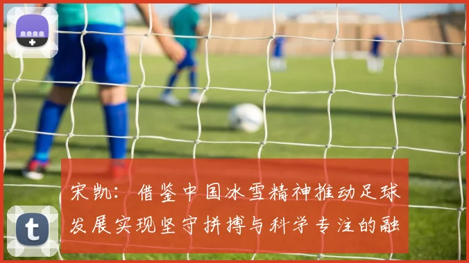 宋凯：借鉴中国冰雪精神推动足球发展实现坚守拼搏与科学专注的融合