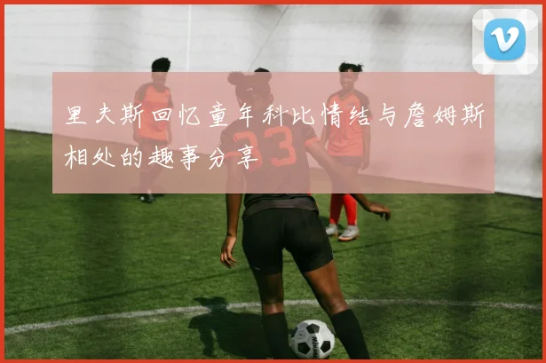 里夫斯回忆童年科比情结与詹姆斯相处的趣事分享
