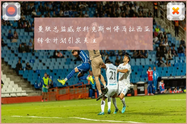 曼联总监威尔科克斯叫停马拉西亚转会计划引发关注