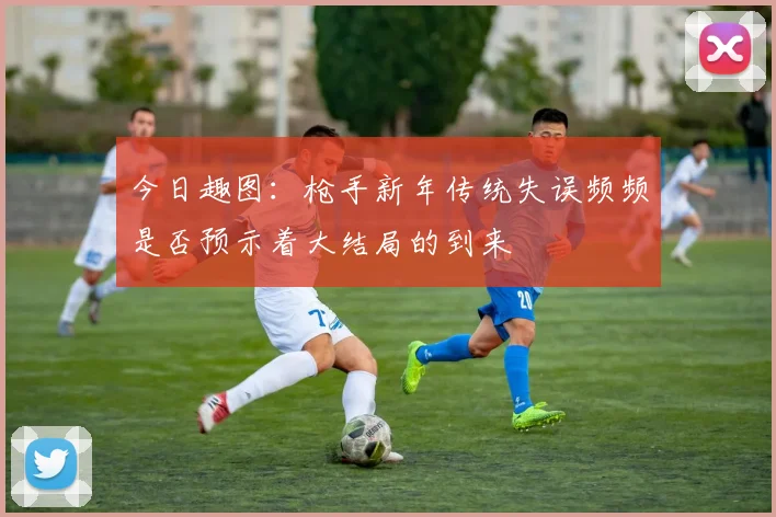 今日趣图：枪手新年传统失误频频是否预示着大结局的到来