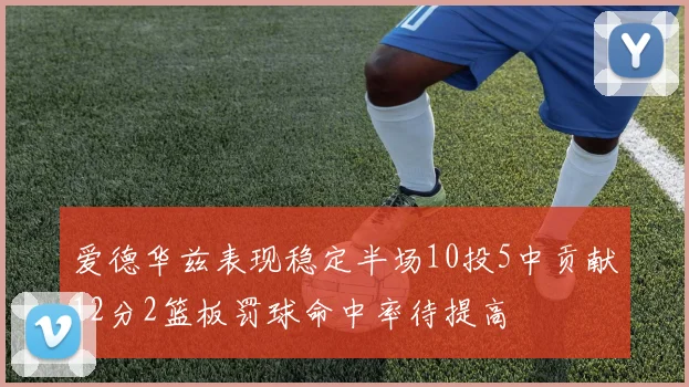 爱德华兹表现稳定半场10投5中贡献12分2篮板罚球命中率待提高