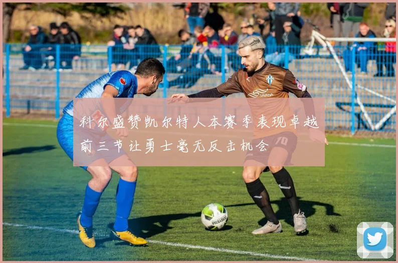 科尔盛赞凯尔特人本赛季表现卓越前三节让勇士毫无反击机会