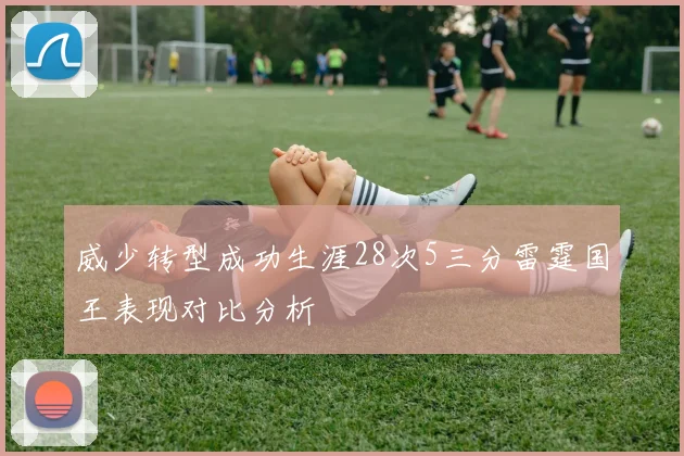 威少转型成功生涯28次5三分雷霆国王表现对比分析
