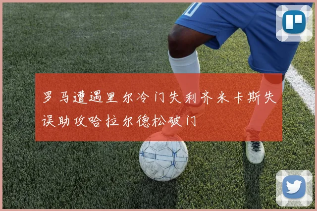 罗马遭遇里尔冷门失利齐米卡斯失误助攻哈拉尔德松破门