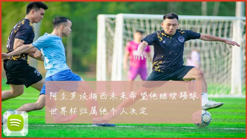 阿圭罗谈梅西未来希望他继续踢球世界杯归属他个人决定