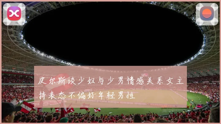 皮尔斯谈少妇与少男情感关系女主持表态不偏好年轻男性