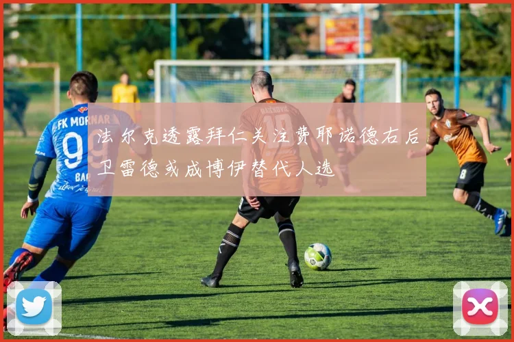 法尔克透露拜仁关注费耶诺德右后卫雷德或成博伊替代人选