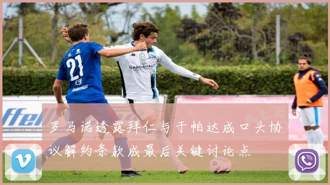 罗马诺透露拜仁与于帕达成口头协议解约条款成最后关键讨论点