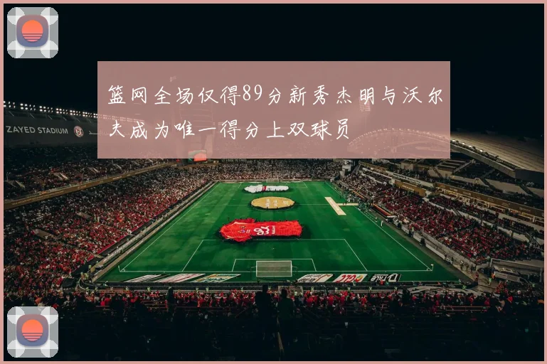 篮网全场仅得89分新秀杰明与沃尔夫成为唯一得分上双球员
