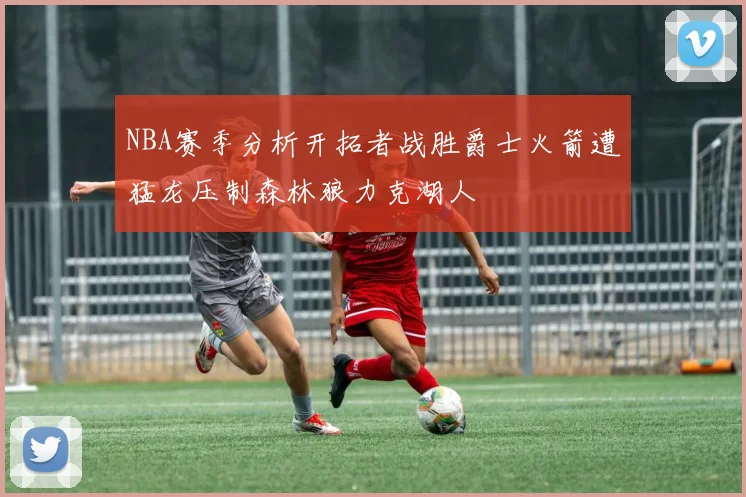 NBA赛季分析开拓者战胜爵士火箭遭猛龙压制森林狼力克湖人