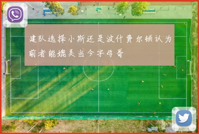 建队选择小斯还是波什费尔顿认为前者能媲美当今字母哥
