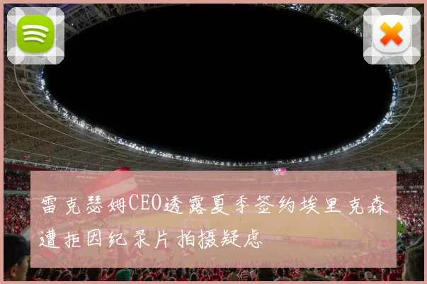 雷克瑟姆CEO透露夏季签约埃里克森遭拒因纪录片拍摄疑虑