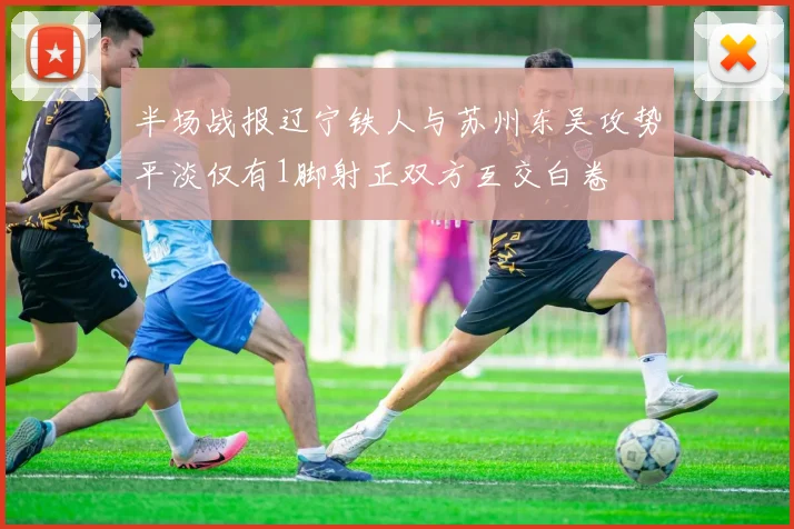 半场战报辽宁铁人与苏州东吴攻势平淡仅有1脚射正双方互交白卷