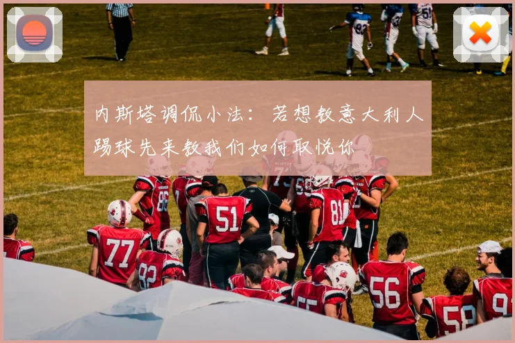 内斯塔调侃小法：若想教意大利人踢球先来教我们如何取悦你