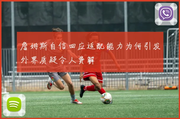 詹姆斯自信回应适配能力为何引发外界质疑令人费解