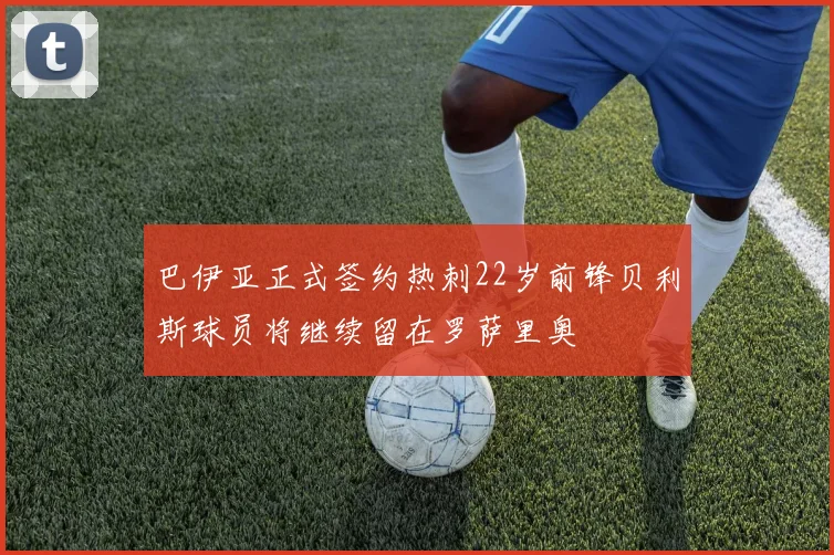 巴伊亚正式签约热刺22岁前锋贝利斯球员将继续留在罗萨里奥