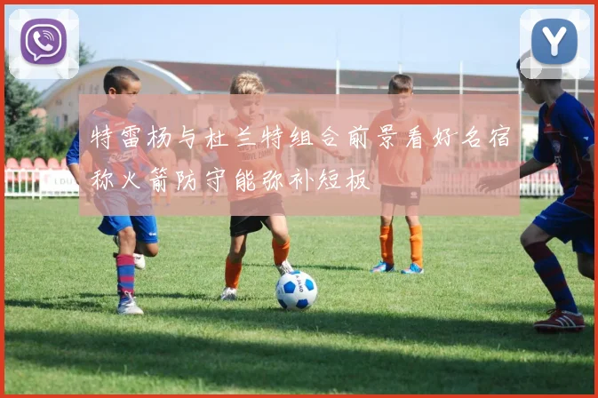 特雷杨与杜兰特组合前景看好名宿称火箭防守能弥补短板