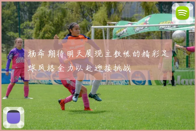 杨希期待明天展现主教练的精彩足球风格全力以赴迎接挑战
