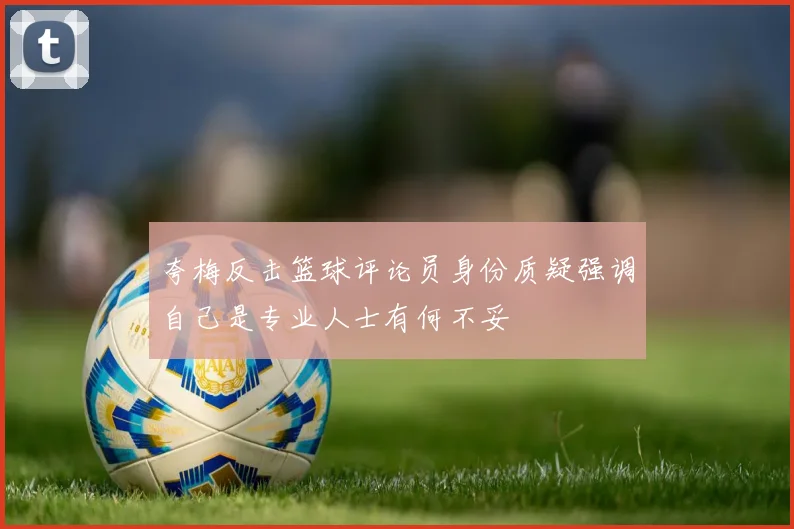 夸梅反击篮球评论员身份质疑强调自己是专业人士有何不妥