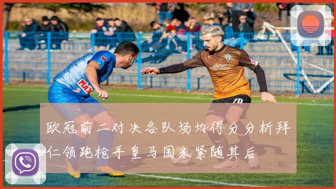欧冠前二对决各队场均得分分析拜仁领跑枪手皇马国米紧随其后