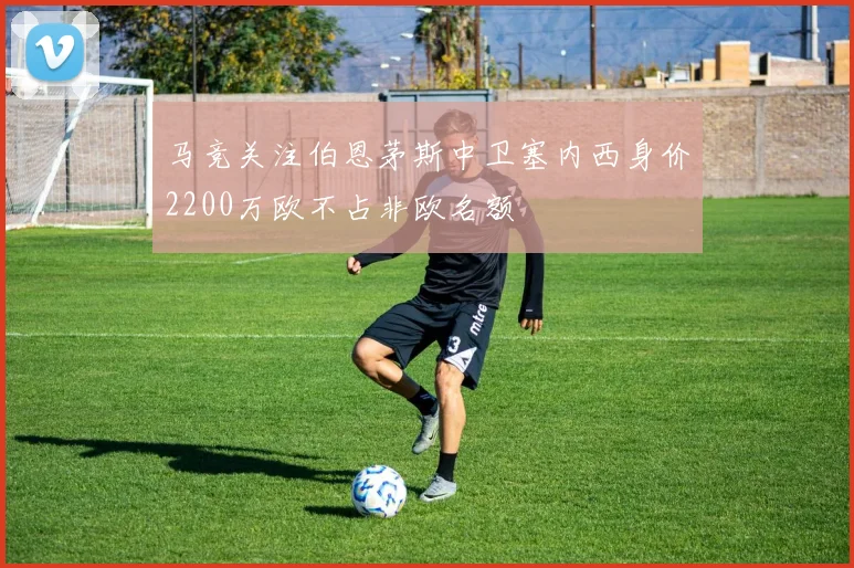 马竞关注伯恩茅斯中卫塞内西身价2200万欧不占非欧名额