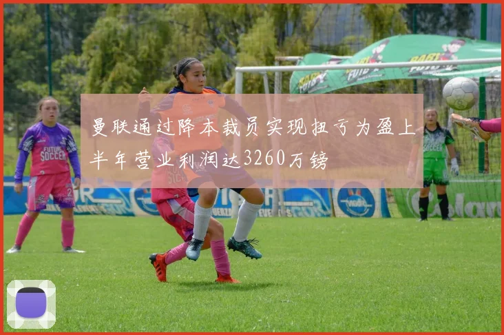 曼联通过降本裁员实现扭亏为盈上半年营业利润达3260万镑