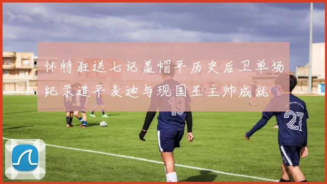 怀特狂送七记盖帽平历史后卫单场纪录追平麦迪与现国王主帅成就
