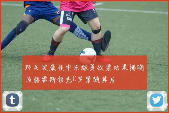 环足奖最佳中东球员投票结果揭晓马赫雷斯领先C罗紧随其后