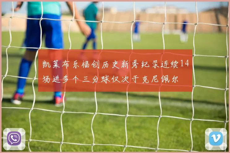 凯莱布乐福创历史新秀纪录连续14场进多个三分球仅次于克尼佩尔