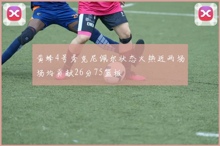黄蜂4号秀克尼佩尔状态火热近两场场均贡献26分75篮板
