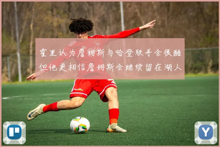 霍里认为詹姆斯与哈登联手会很酷但他更相信詹姆斯会继续留在湖人