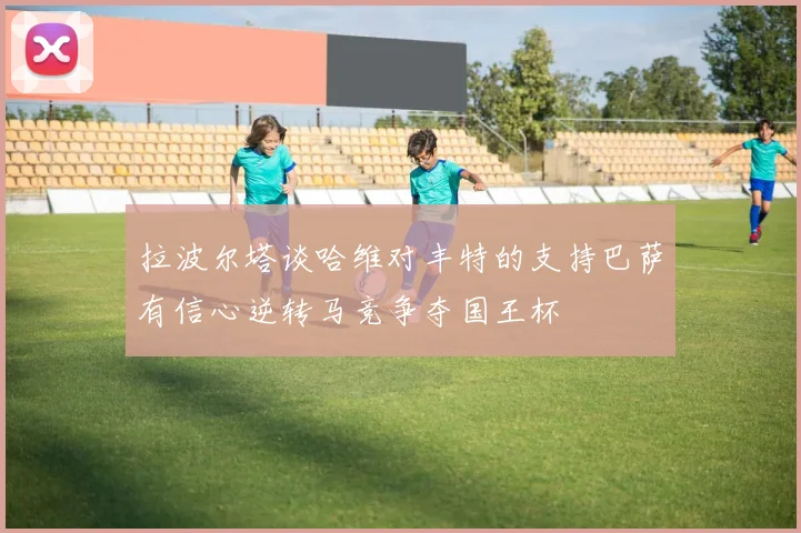 拉波尔塔谈哈维对丰特的支持巴萨有信心逆转马竞争夺国王杯