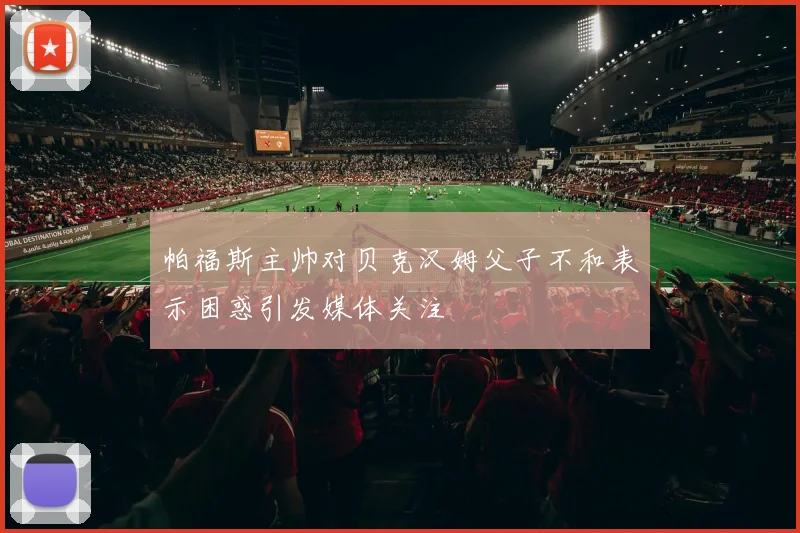 帕福斯主帅对贝克汉姆父子不和表示困惑引发媒体关注