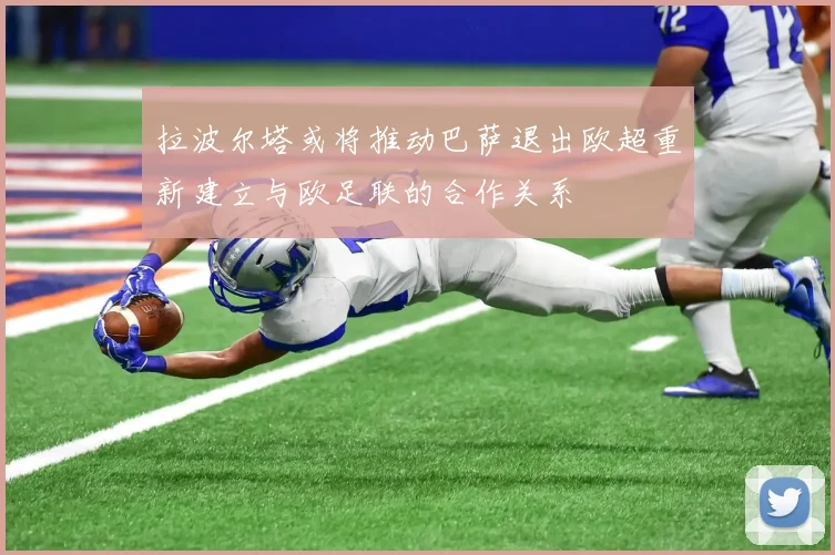 拉波尔塔或将推动巴萨退出欧超重新建立与欧足联的合作关系
