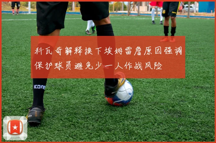 科瓦奇解释换下埃姆雷詹原因强调保护球员避免少一人作战风险